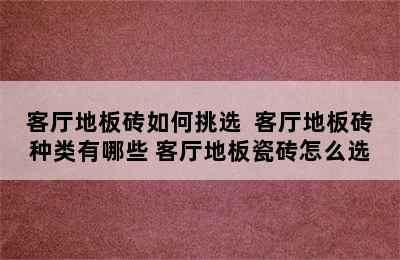 客厅地板砖如何挑选  客厅地板砖种类有哪些 客厅地板瓷砖怎么选